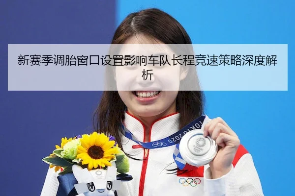 新赛季调胎窗口设置影响车队长程竞速策略深度解析